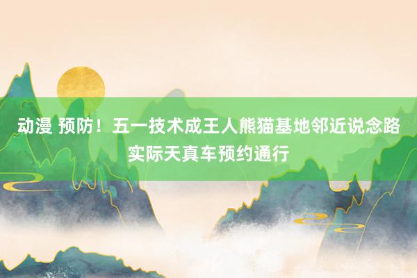 动漫 预防！五一技术成王人熊猫基地邻近说念路实际天真车预约通行