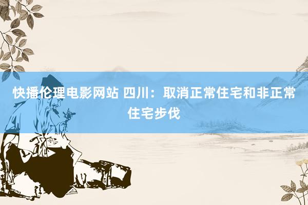 快播伦理电影网站 四川：取消正常住宅和非正常住宅步伐