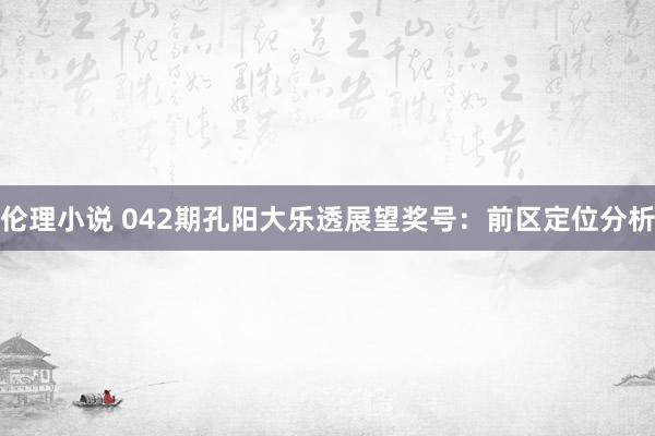 伦理小说 042期孔阳大乐透展望奖号：前区定位分析