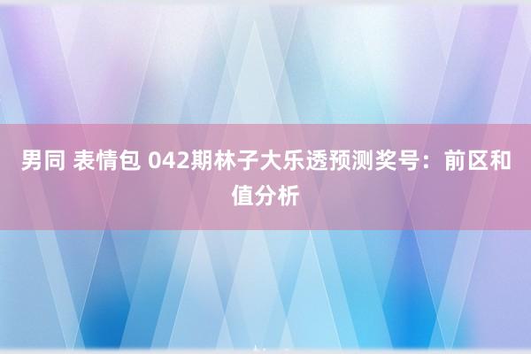 男同 表情包 042期林子大乐透预测奖号：前区和值分析
