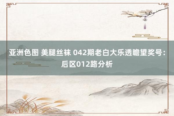亚洲色图 美腿丝袜 042期老白大乐透瞻望奖号：后区012路分析