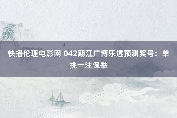 快播伦理电影网 042期江广博乐透预测奖号：单挑一注保举