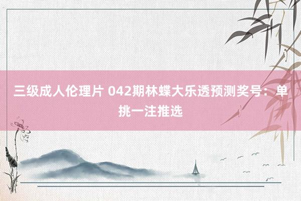 三级成人伦理片 042期林蝶大乐透预测奖号：单挑一注推选
